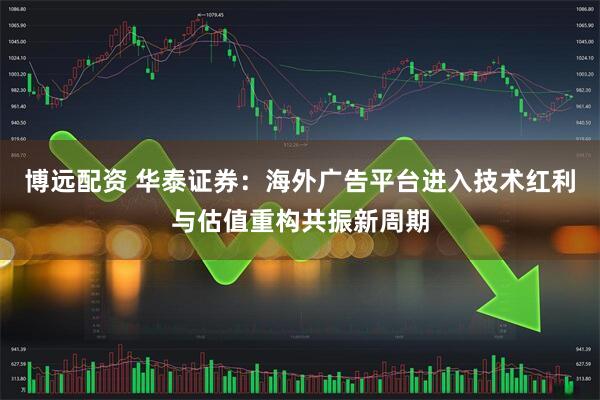 博远配资 华泰证券：海外广告平台进入技术红利与估值重构共振新周期