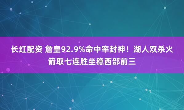 长红配资 詹皇92.9%命中率封神！湖人双杀火箭取七连胜坐稳西部前三