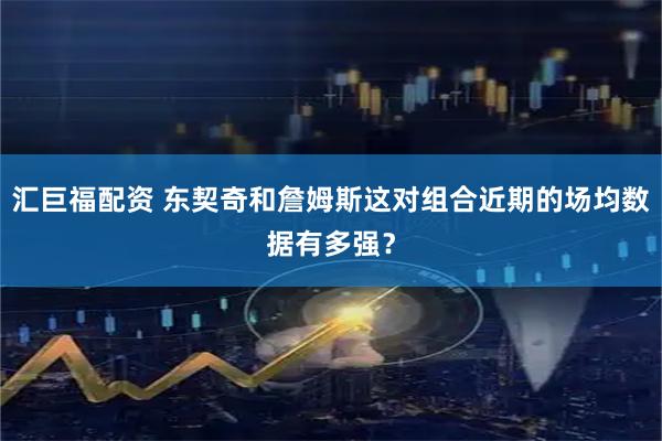 汇巨福配资 东契奇和詹姆斯这对组合近期的场均数据有多强？