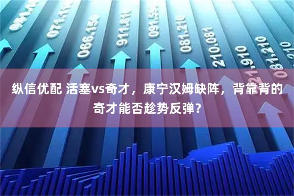 纵信优配 活塞vs奇才，康宁汉姆缺阵，背靠背的奇才能否趁势反弹？