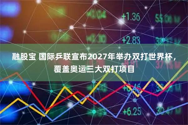 融股宝 国际乒联宣布2027年举办双打世界杯，覆盖奥运三大双打项目