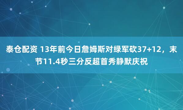 泰仓配资 13年前今日詹姆斯对绿军砍37+12，末节11.4秒三分反超首秀静默庆祝