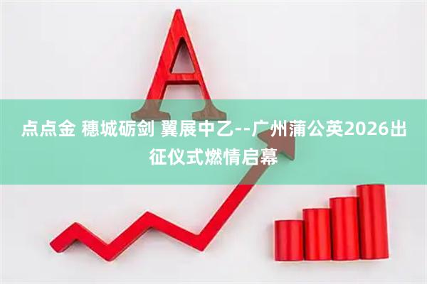 点点金 穗城砺剑 翼展中乙--广州蒲公英2026出征仪式燃情启幕