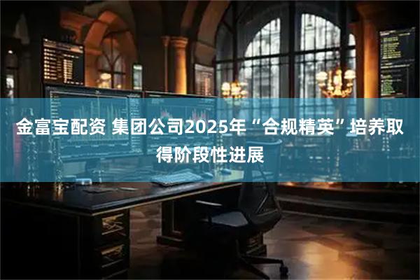 金富宝配资 集团公司2025年“合规精英”培养取得阶段性进展