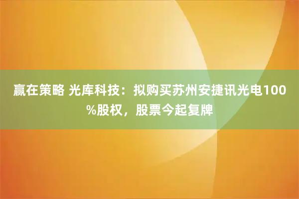 赢在策略 光库科技：拟购买苏州安捷讯光电100%股权，股票今起复牌