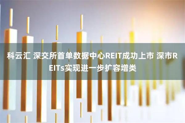 科云汇 深交所首单数据中心REIT成功上市 深市REITs实现进一步扩容增类