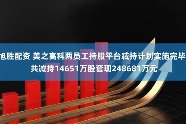 旭胜配资 美之高科两员工持股平台减持计划实施完毕, 共减持14651万股套现248681万元