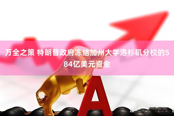 万全之策 特朗普政府冻结加州大学洛杉矶分校的584亿美元资金