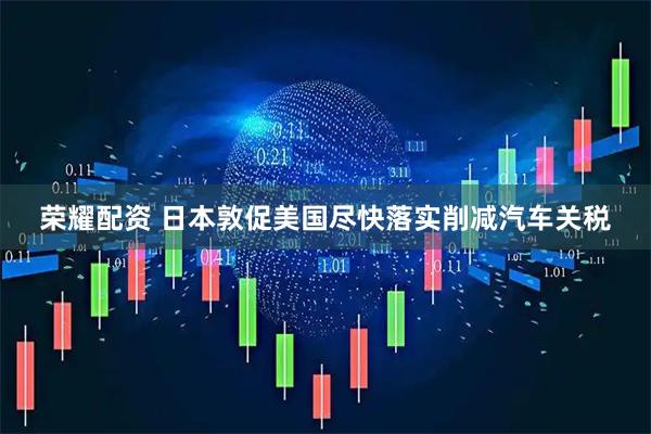 荣耀配资 日本敦促美国尽快落实削减汽车关税