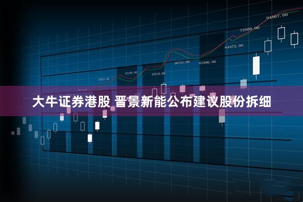 大牛证券港股 晋景新能公布建议股份拆细