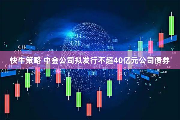 快牛策略 中金公司拟发行不超40亿元公司债券
