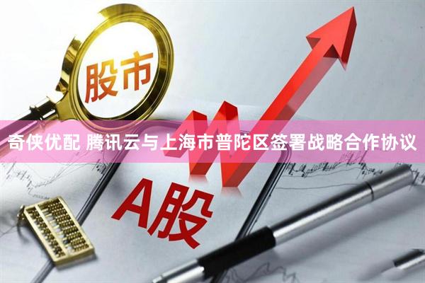 奇侠优配 腾讯云与上海市普陀区签署战略合作协议
