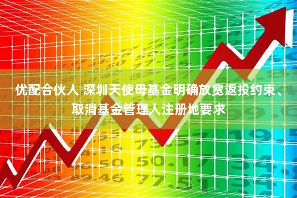 优配合伙人 深圳天使母基金明确放宽返投约束、取消基金管理人注册地要求