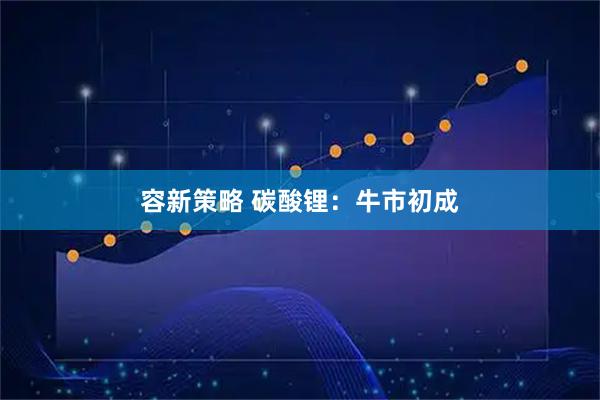 容新策略 碳酸锂：牛市初成