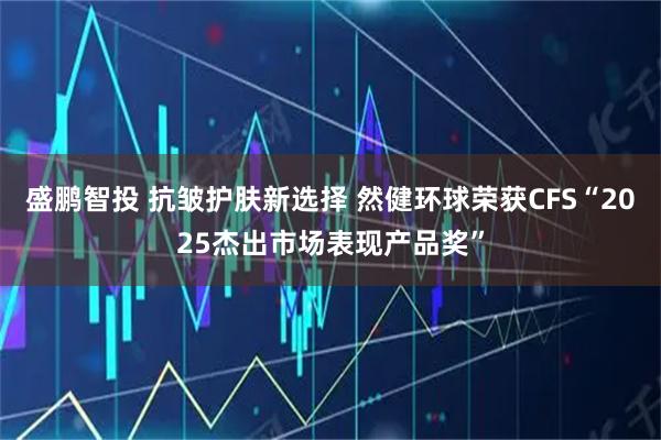 盛鹏智投 抗皱护肤新选择 然健环球荣获CFS“2025杰出市场表现产品奖”