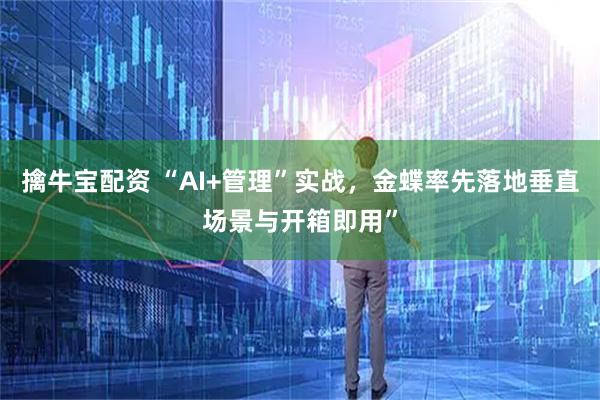 擒牛宝配资 “AI+管理”实战，金蝶率先落地垂直场景与开箱即用”