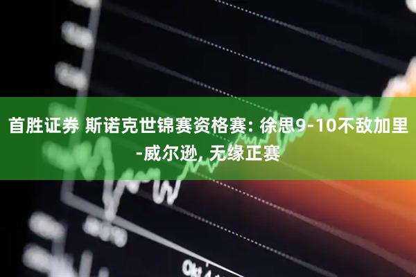 首胜证券 斯诺克世锦赛资格赛: 徐思9-10不敌加里-威尔逊, 无缘正赛