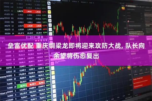 垒富优配 重庆铜梁龙即将迎来攻防大战, 队长向余望将伤愈复出
