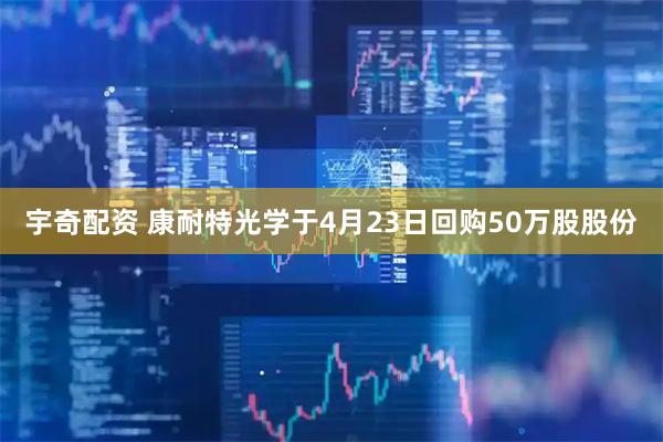 宇奇配资 康耐特光学于4月23日回购50万股股份
