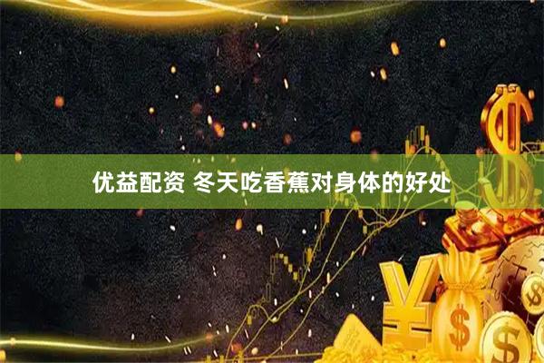 优益配资 冬天吃香蕉对身体的好处