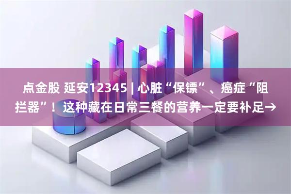 点金股 延安12345 | 心脏“保镖”、癌症“阻拦器”！这种藏在日常三餐的营养一定要补足→
