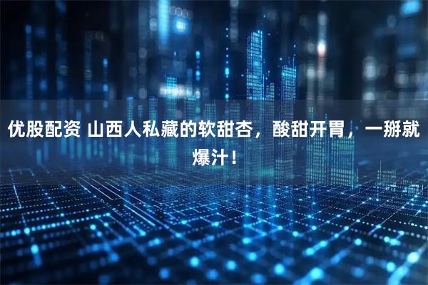 优股配资 山西人私藏的软甜杏，酸甜开胃，一掰就爆汁！