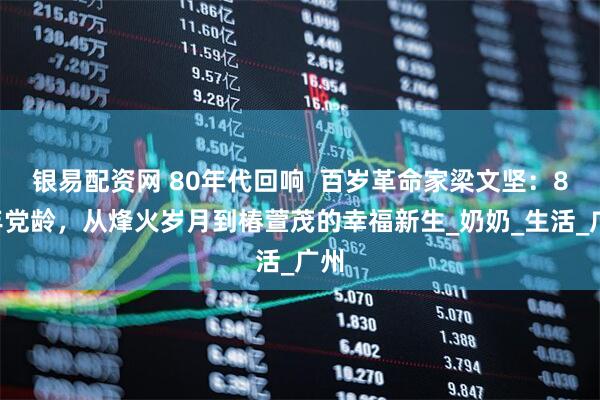 银易配资网 80年代回响  百岁革命家梁文坚：87年党龄，从烽火岁月到椿萱茂的幸福新生_奶奶_生活_广州