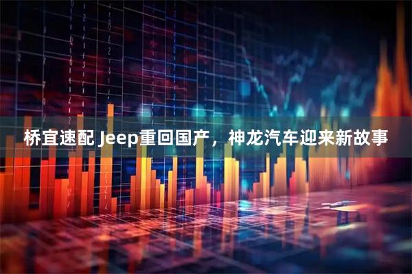 桥宜速配 Jeep重回国产，神龙汽车迎来新故事