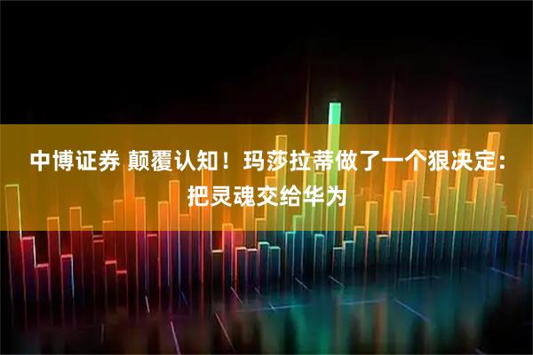 中博证券 颠覆认知！玛莎拉蒂做了一个狠决定：把灵魂交给华为
