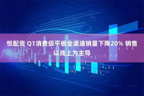 悦配资 Q1消费级平板全渠道销量下降20% 销售以线上为主导