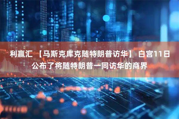 利赢汇 【马斯克库克随特朗普访华】 白宫11日公布了将随特朗普一同访华的商界