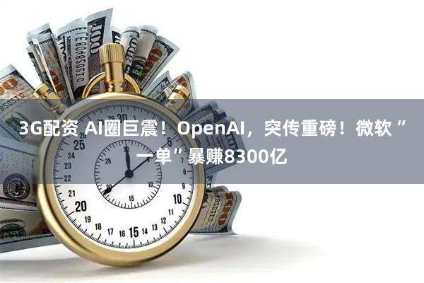 3G配资 AI圈巨震!OpenAI,突传重磅!微软“一单”暴赚8300亿