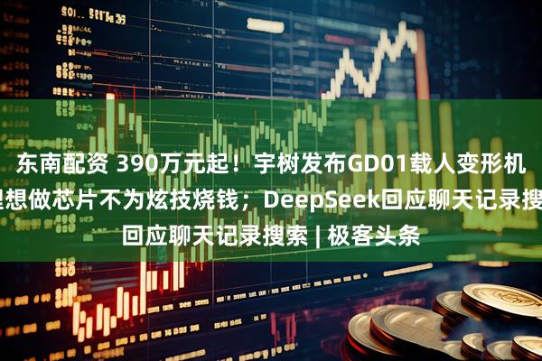 东南配资 390万元起！宇树发布GD01载人变形机甲；李想：理想做芯片不为炫技烧钱；DeepSeek回应聊天记录搜索 | 极客头条