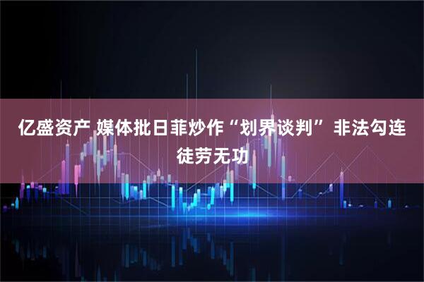 亿盛资产 媒体批日菲炒作“划界谈判” 非法勾连徒劳无功