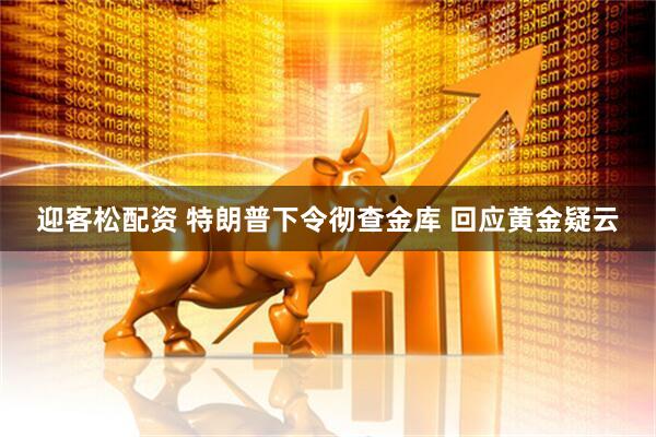迎客松配资 特朗普下令彻查金库 回应黄金疑云