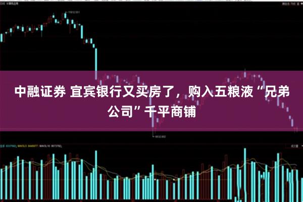 中融证券 宜宾银行又买房了，购入五粮液“兄弟公司”千平商铺